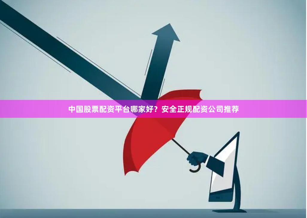 中国股票配资平台哪家好？安全正规配资公司推荐