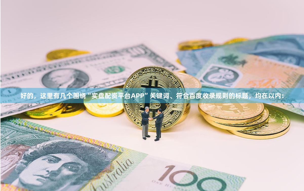 好的，这里有几个围绕“实盘配资平台APP”关键词、符合百度收录规则的标题，均在以内：