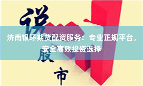 济南银环期货配资服务：专业正规平台，安全高效投资选择