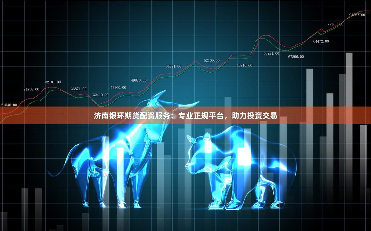 济南银环期货配资服务：专业正规平台，助力投资交易