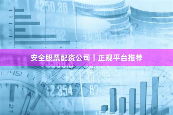 安全股票配资公司｜正规平台推荐