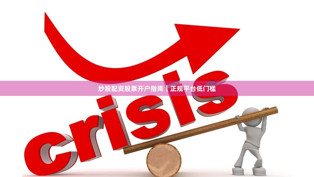 炒股配资股票开户指南｜正规平台低门槛