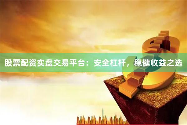 股票配资实盘交易平台：安全杠杆，稳健收益之选