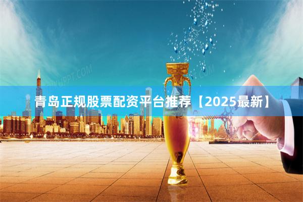 青岛正规股票配资平台推荐【2025最新】