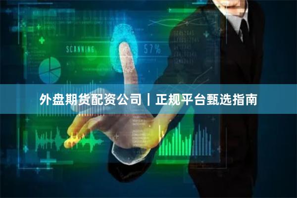 外盘期货配资公司｜正规平台甄选指南