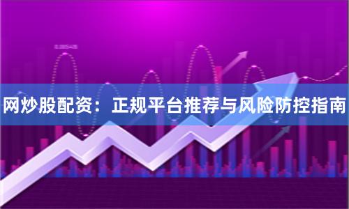 网炒股配资：正规平台推荐与风险防控指南