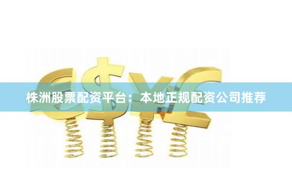 株洲股票配资平台：本地正规配资公司推荐