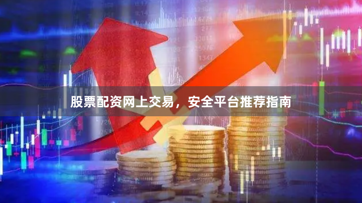 股票配资网上交易，安全平台推荐指南
