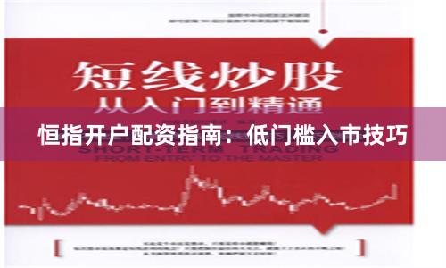 恒指开户配资指南：低门槛入市技巧