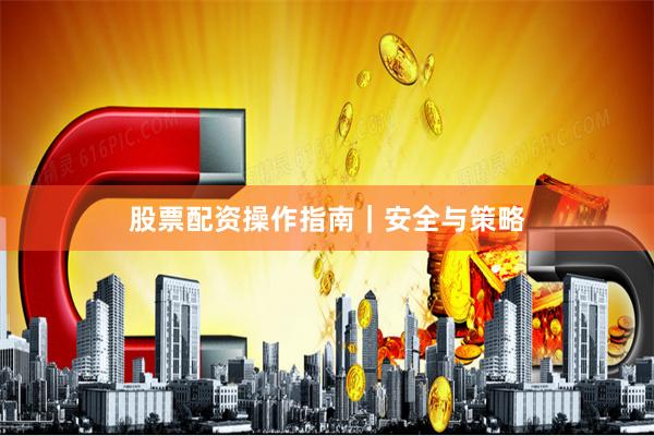 股票配资操作指南｜安全与策略