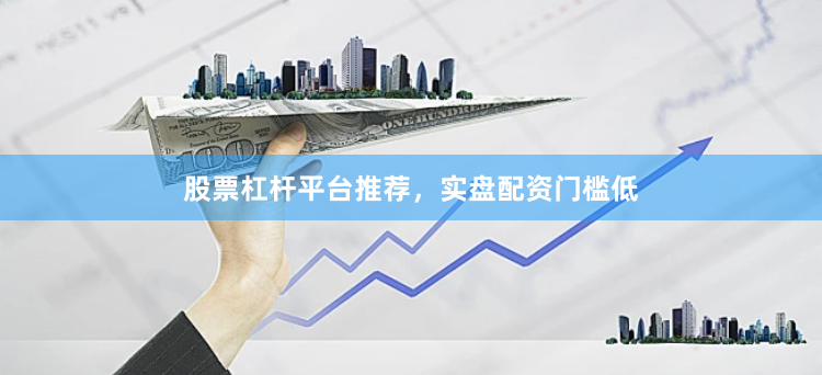 股票杠杆平台推荐，实盘配资门槛低