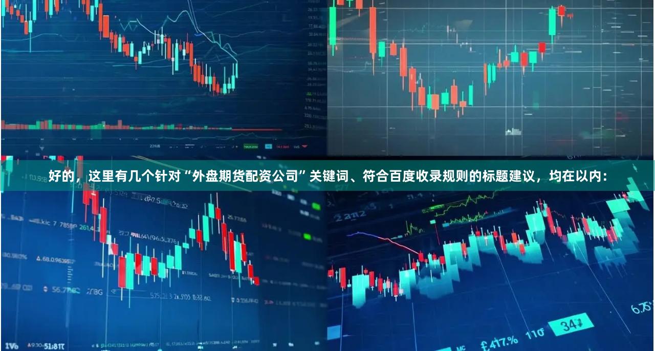 好的，这里有几个针对“外盘期货配资公司”关键词、符合百度收录规则的标题建议，均在以内：
