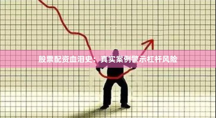 股票配资血泪史：真实案例警示杠杆风险