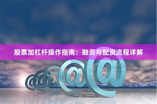 股票加杠杆操作指南：融资与配资流程详解