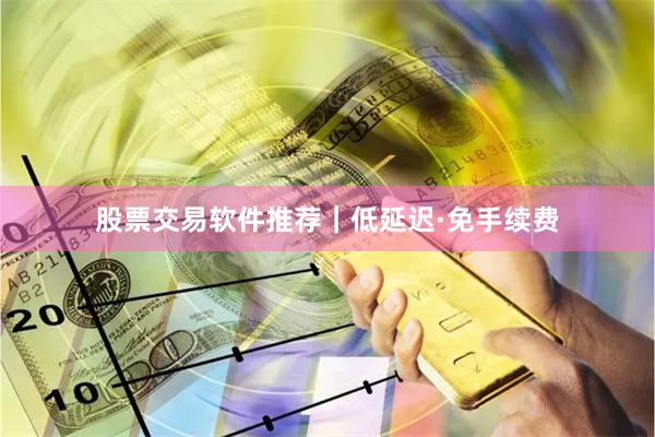 股票交易软件推荐｜低延迟·免手续费