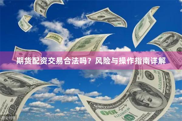 期货配资交易合法吗？风险与操作指南详解